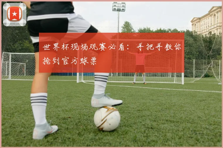 世界杯现场观赛必看：手把手教你抢到官方球票
