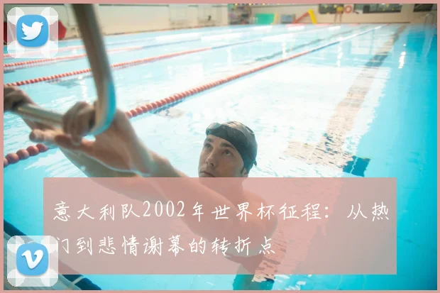 意大利队2002年世界杯征程：从热门到悲情谢幕的转折点