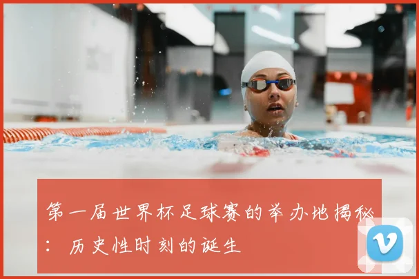第一届世界杯足球赛的举办地揭秘：历史性时刻的诞生