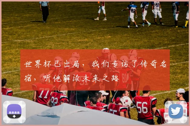 世界杯已出局,我们专访了传奇名宿,听他解读未来之路