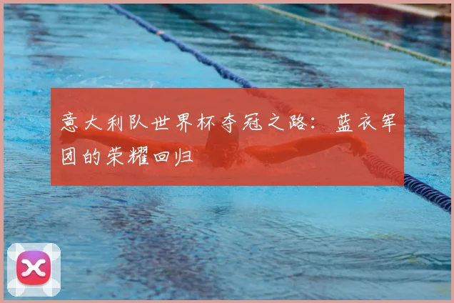 意大利队世界杯夺冠之路：蓝衣军团的荣耀回归