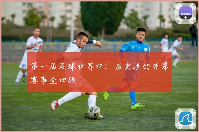 第一届足球世界杯：历史性的开幕赛事全回顾