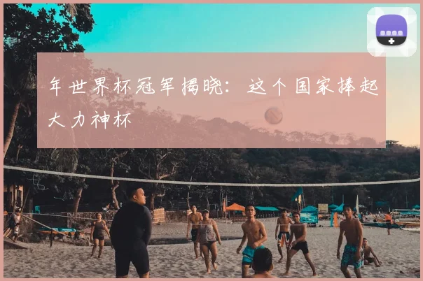 年世界杯冠军揭晓：这个国家捧起大力神杯