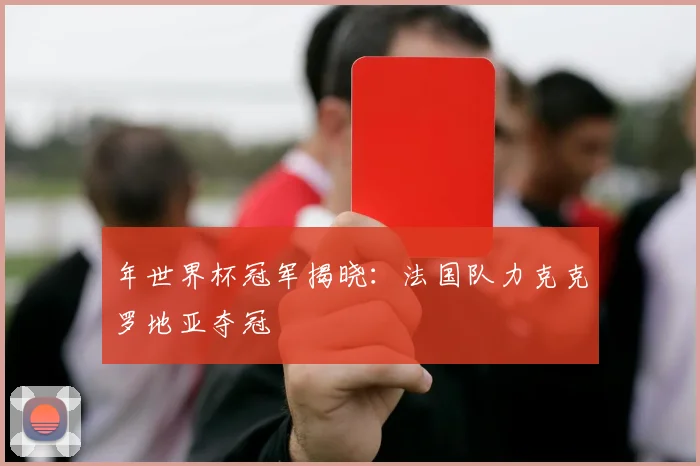 年世界杯冠军揭晓:法国队力克克罗地亚夺冠