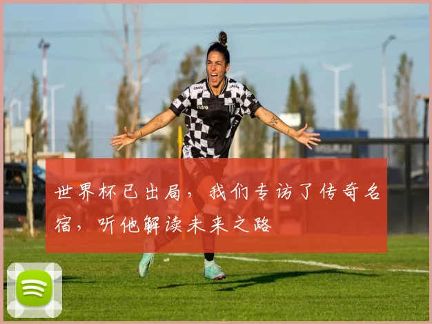 世界杯已出局,我们专访了传奇名宿,听他解读未来之路