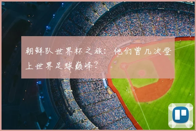 朝鲜队世界杯之旅：他们曾几次登上世界足球巅峰？