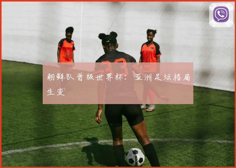 朝鲜队晋级世界杯：亚洲足坛格局生变