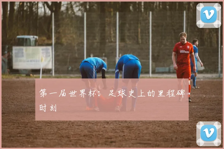 第一届世界杯：足球史上的里程碑时刻