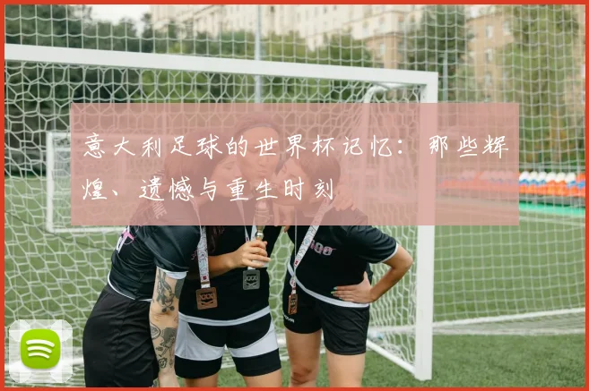 意大利足球的世界杯记忆：那些辉煌、遗憾与重生时刻