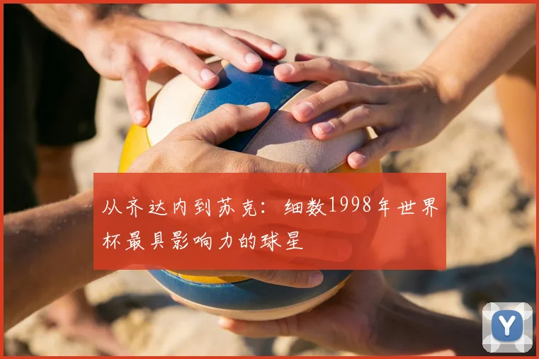 从齐达内到苏克：细数1998年世界杯最具影响力的球星