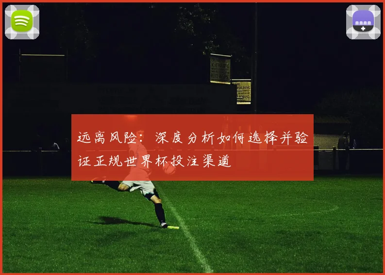 远离风险：深度分析如何选择并验证正规世界杯投注渠道