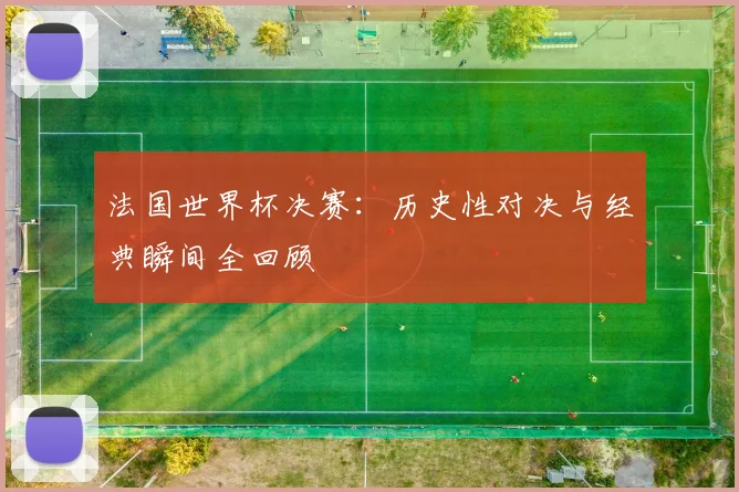 法国世界杯决赛：历史性对决与经典瞬间全回顾