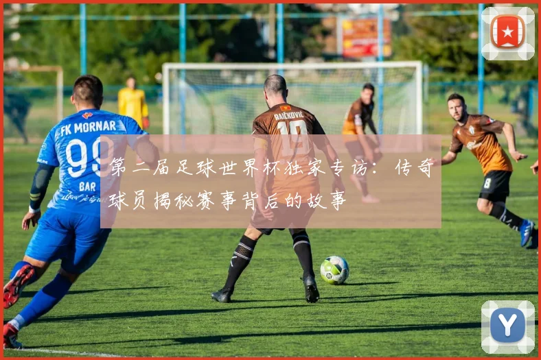 第二届足球世界杯独家专访：传奇球员揭秘赛事背后的故事